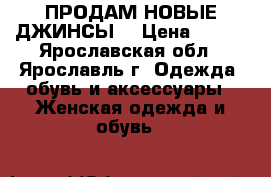 ПРОДАМ НОВЫЕ ДЖИНСЫ  › Цена ­ 700 - Ярославская обл., Ярославль г. Одежда, обувь и аксессуары » Женская одежда и обувь   